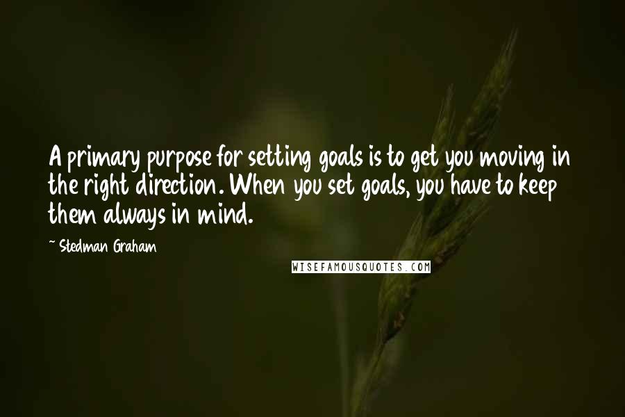 Stedman Graham Quotes: A primary purpose for setting goals is to get you moving in the right direction. When you set goals, you have to keep them always in mind.