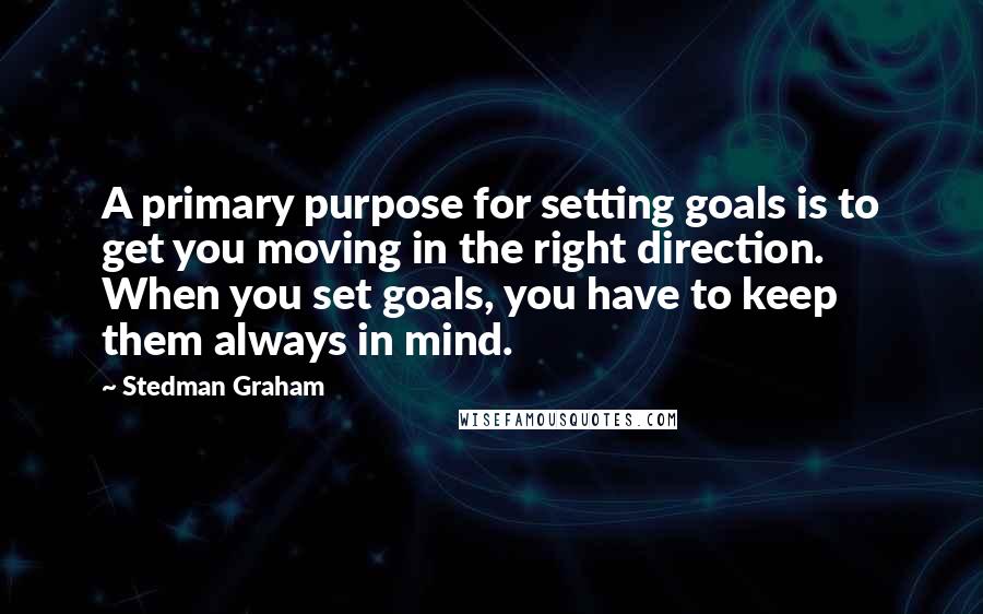 Stedman Graham Quotes: A primary purpose for setting goals is to get you moving in the right direction. When you set goals, you have to keep them always in mind.