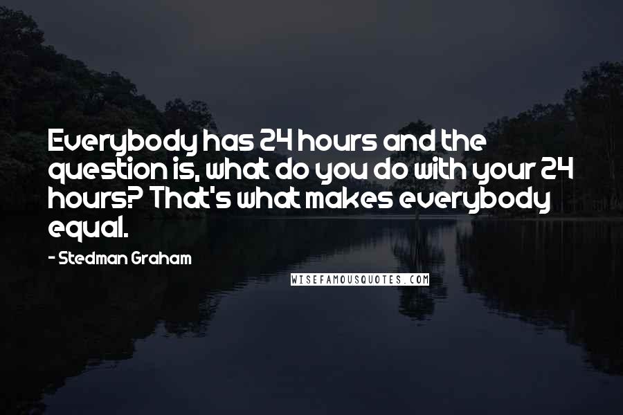 Stedman Graham Quotes: Everybody has 24 hours and the question is, what do you do with your 24 hours? That's what makes everybody equal.