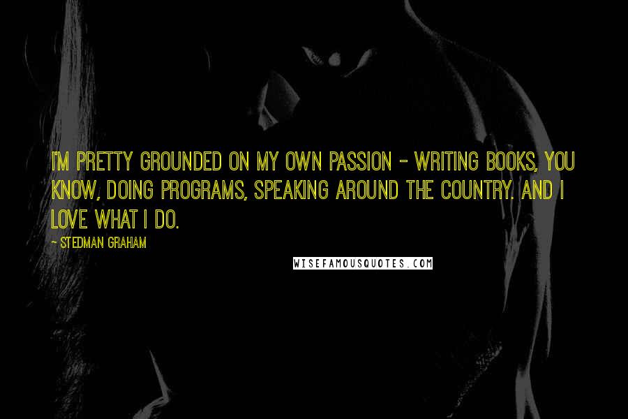 Stedman Graham Quotes: I'm pretty grounded on my own passion - writing books, you know, doing programs, speaking around the country. And I love what I do.