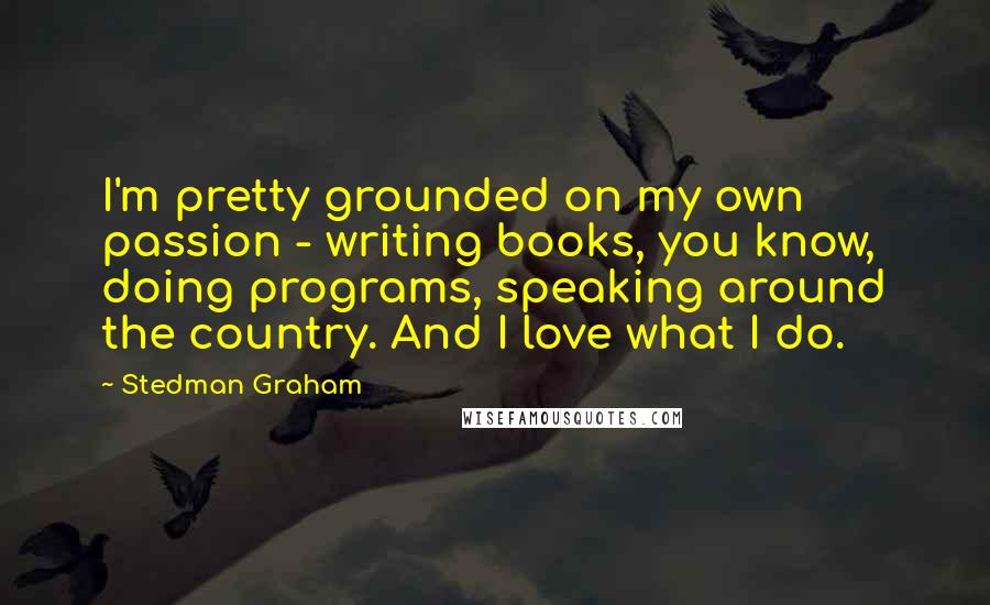 Stedman Graham Quotes: I'm pretty grounded on my own passion - writing books, you know, doing programs, speaking around the country. And I love what I do.
