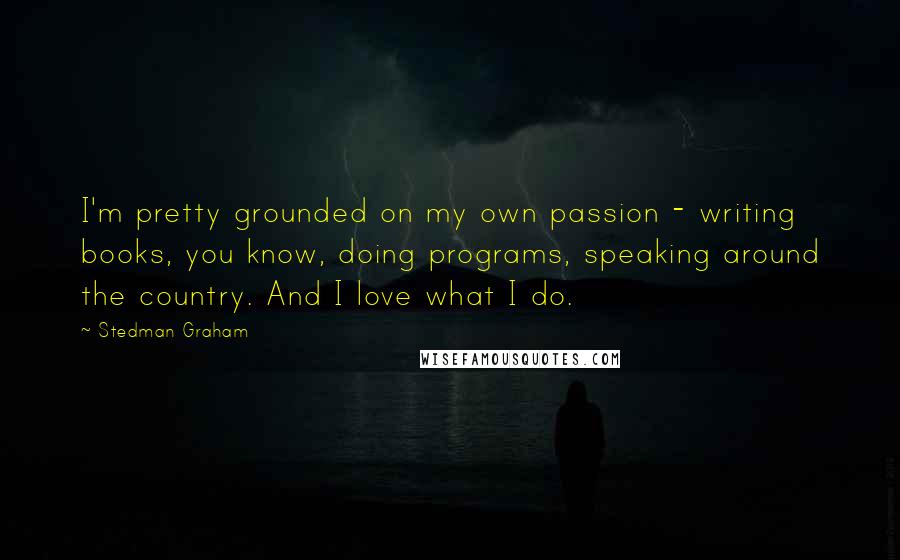 Stedman Graham Quotes: I'm pretty grounded on my own passion - writing books, you know, doing programs, speaking around the country. And I love what I do.