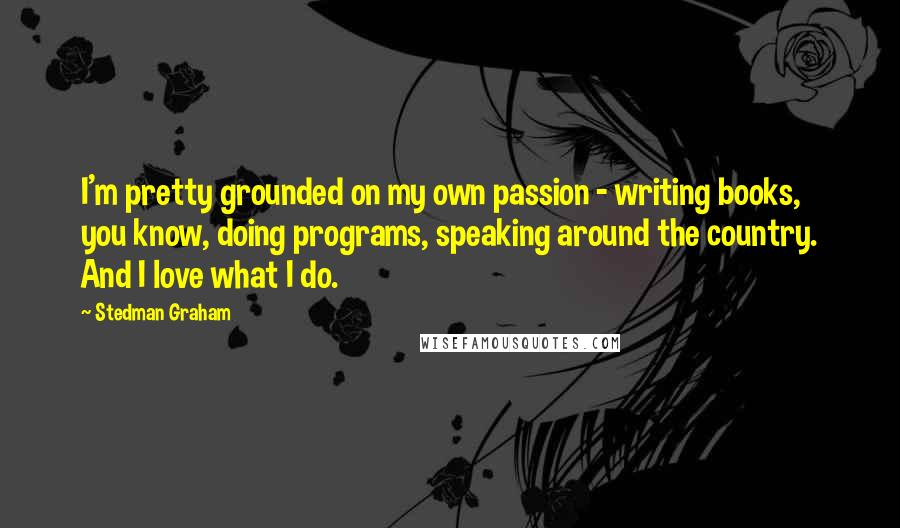 Stedman Graham Quotes: I'm pretty grounded on my own passion - writing books, you know, doing programs, speaking around the country. And I love what I do.