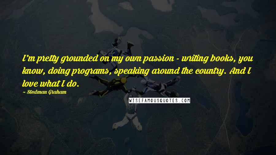 Stedman Graham Quotes: I'm pretty grounded on my own passion - writing books, you know, doing programs, speaking around the country. And I love what I do.