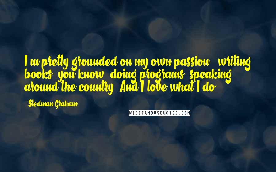 Stedman Graham Quotes: I'm pretty grounded on my own passion - writing books, you know, doing programs, speaking around the country. And I love what I do.