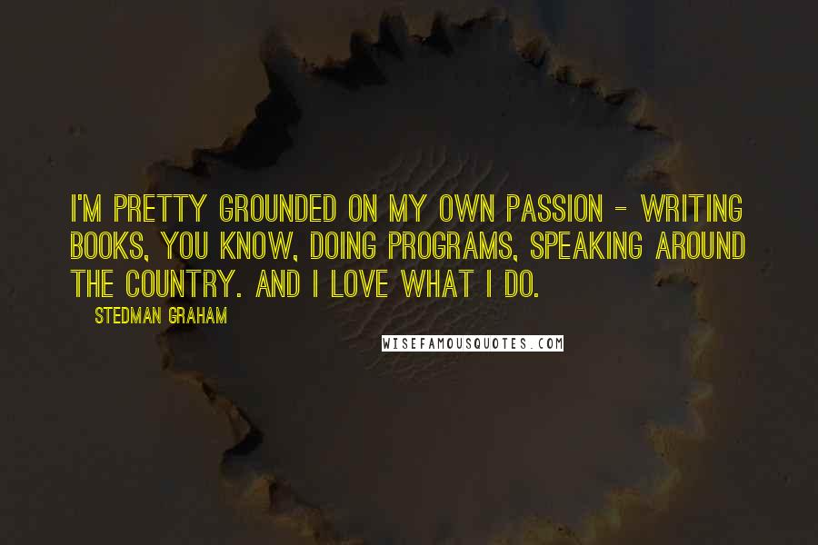 Stedman Graham Quotes: I'm pretty grounded on my own passion - writing books, you know, doing programs, speaking around the country. And I love what I do.