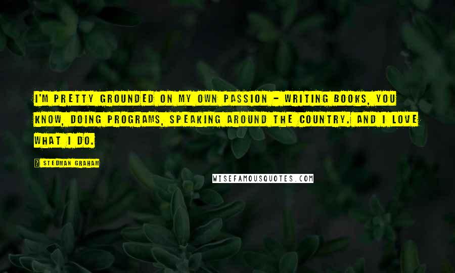 Stedman Graham Quotes: I'm pretty grounded on my own passion - writing books, you know, doing programs, speaking around the country. And I love what I do.