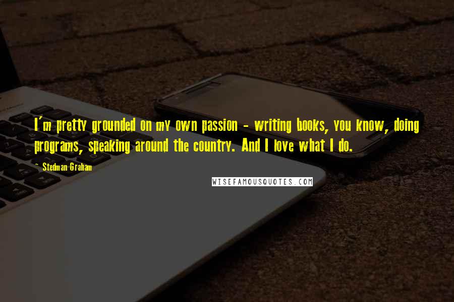 Stedman Graham Quotes: I'm pretty grounded on my own passion - writing books, you know, doing programs, speaking around the country. And I love what I do.