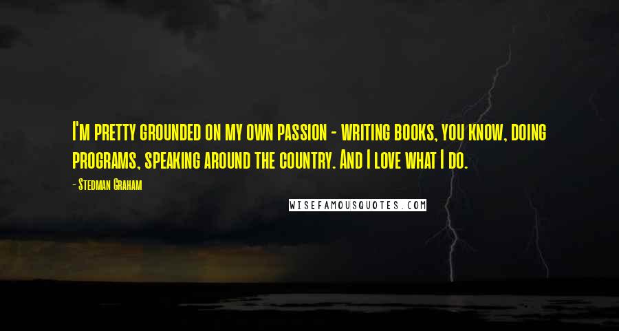 Stedman Graham Quotes: I'm pretty grounded on my own passion - writing books, you know, doing programs, speaking around the country. And I love what I do.