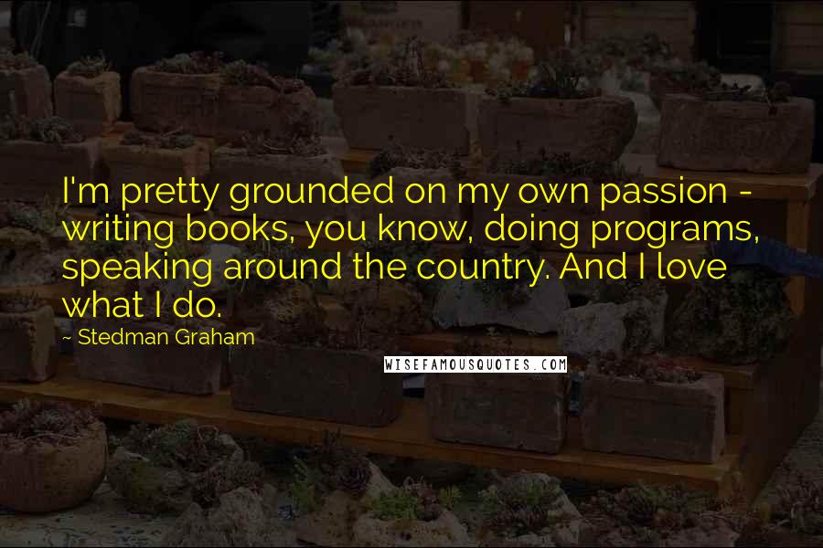 Stedman Graham Quotes: I'm pretty grounded on my own passion - writing books, you know, doing programs, speaking around the country. And I love what I do.