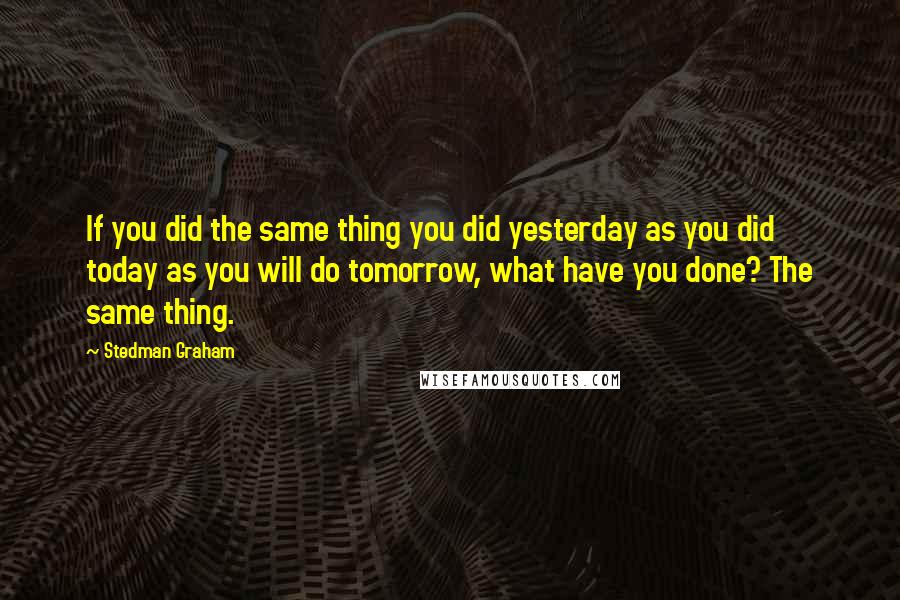 Stedman Graham Quotes: If you did the same thing you did yesterday as you did today as you will do tomorrow, what have you done? The same thing.