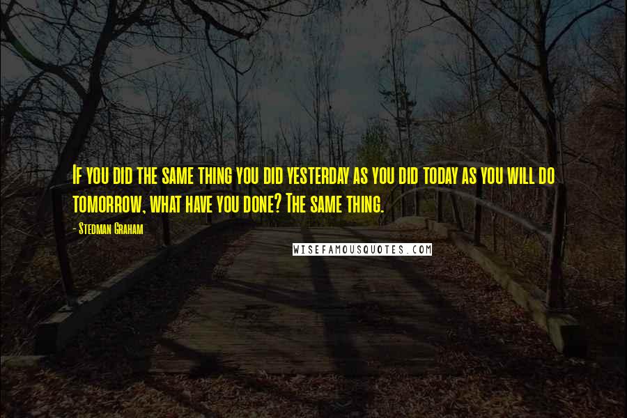 Stedman Graham Quotes: If you did the same thing you did yesterday as you did today as you will do tomorrow, what have you done? The same thing.