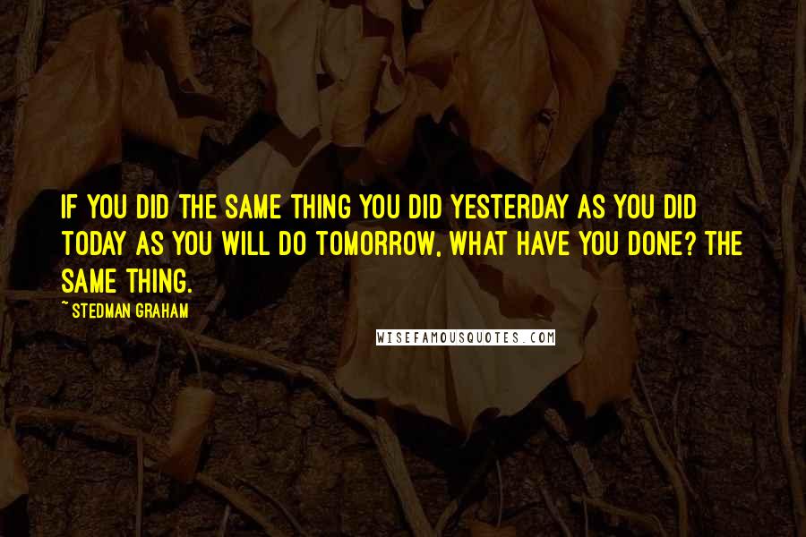 Stedman Graham Quotes: If you did the same thing you did yesterday as you did today as you will do tomorrow, what have you done? The same thing.