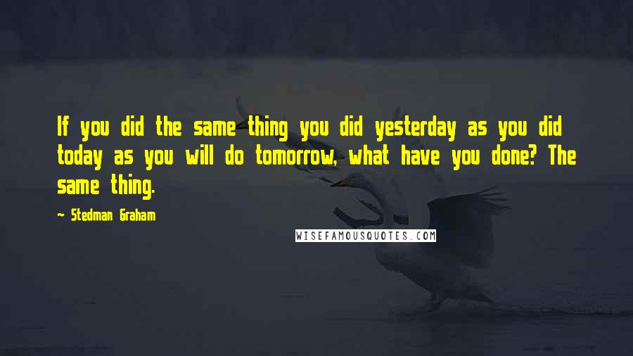 Stedman Graham Quotes: If you did the same thing you did yesterday as you did today as you will do tomorrow, what have you done? The same thing.