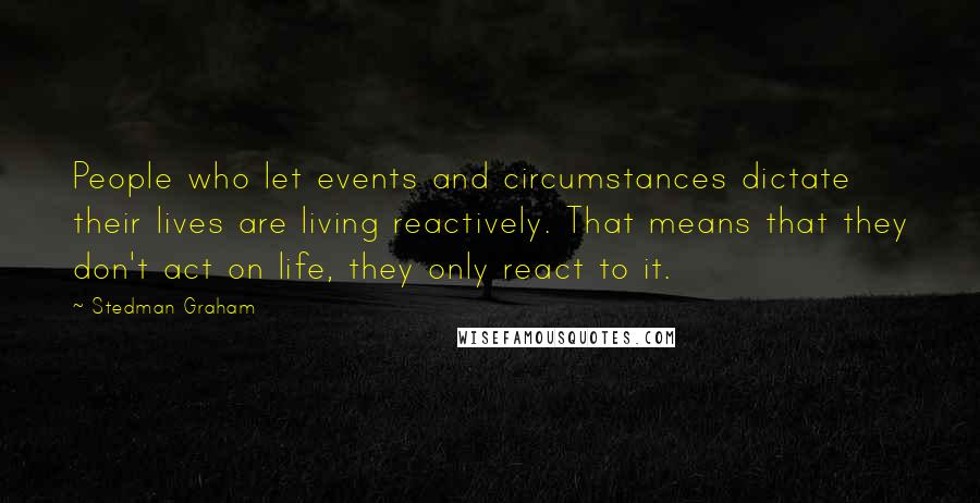 Stedman Graham Quotes: People who let events and circumstances dictate their lives are living reactively. That means that they don't act on life, they only react to it.