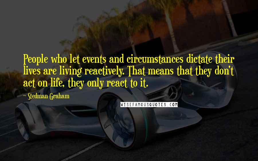 Stedman Graham Quotes: People who let events and circumstances dictate their lives are living reactively. That means that they don't act on life, they only react to it.