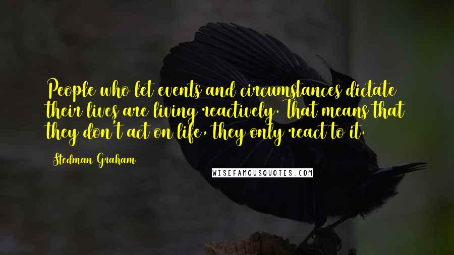 Stedman Graham Quotes: People who let events and circumstances dictate their lives are living reactively. That means that they don't act on life, they only react to it.