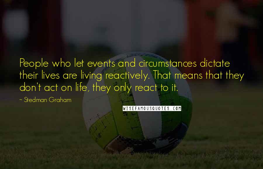 Stedman Graham Quotes: People who let events and circumstances dictate their lives are living reactively. That means that they don't act on life, they only react to it.