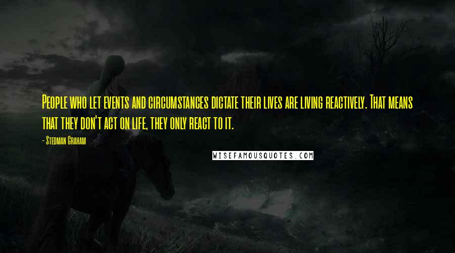 Stedman Graham Quotes: People who let events and circumstances dictate their lives are living reactively. That means that they don't act on life, they only react to it.