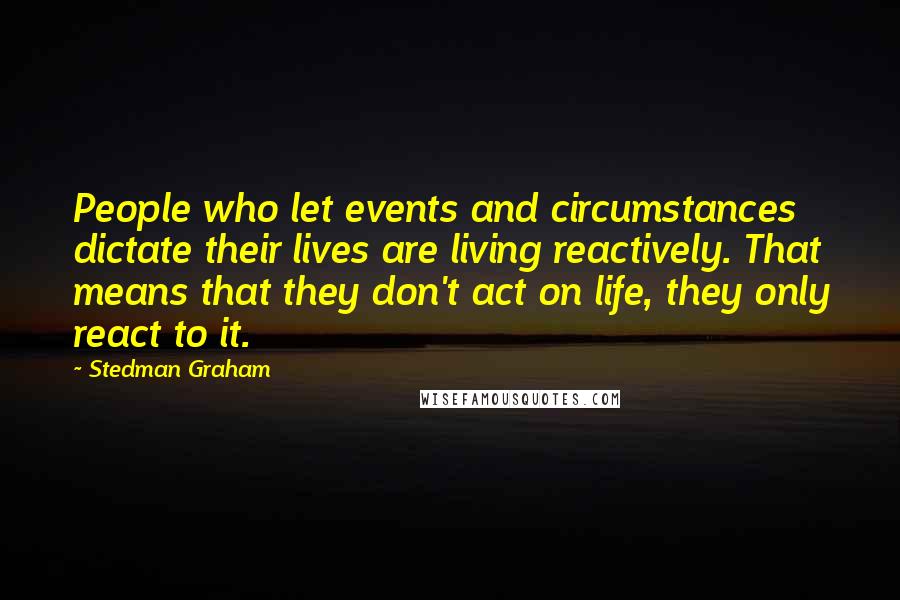 Stedman Graham Quotes: People who let events and circumstances dictate their lives are living reactively. That means that they don't act on life, they only react to it.