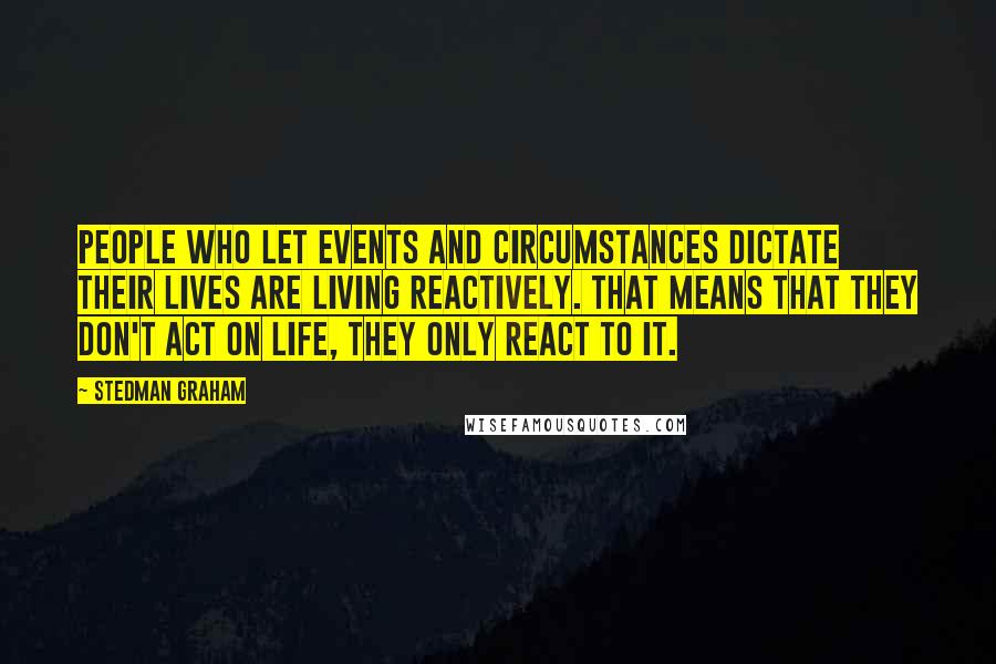 Stedman Graham Quotes: People who let events and circumstances dictate their lives are living reactively. That means that they don't act on life, they only react to it.