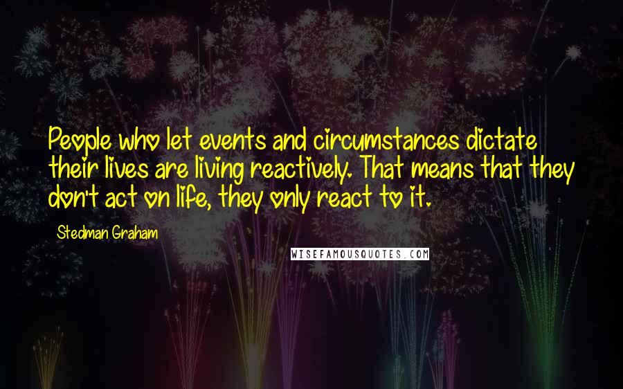 Stedman Graham Quotes: People who let events and circumstances dictate their lives are living reactively. That means that they don't act on life, they only react to it.