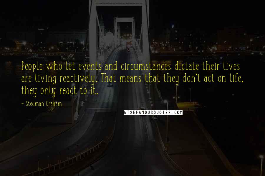 Stedman Graham Quotes: People who let events and circumstances dictate their lives are living reactively. That means that they don't act on life, they only react to it.