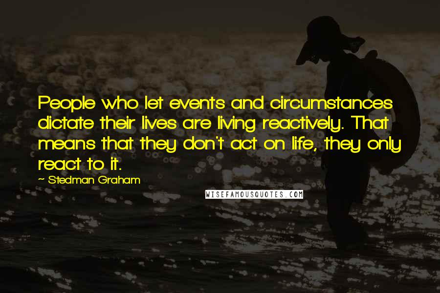 Stedman Graham Quotes: People who let events and circumstances dictate their lives are living reactively. That means that they don't act on life, they only react to it.