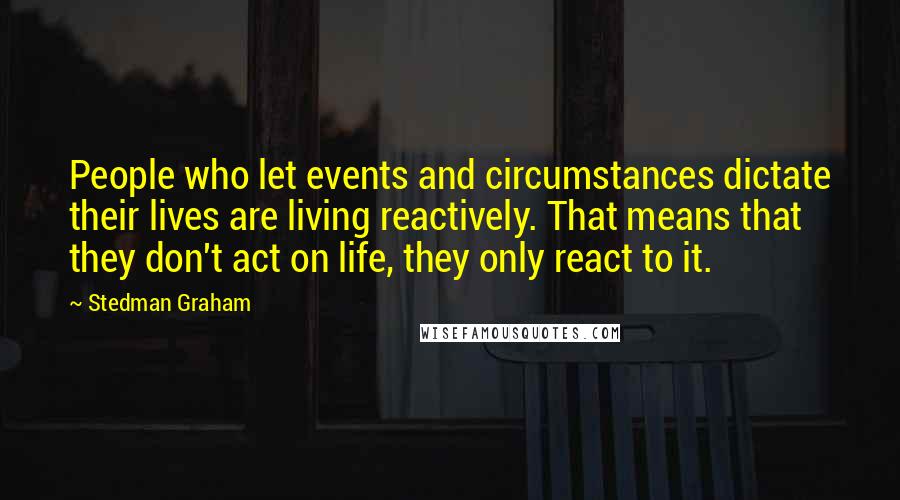 Stedman Graham Quotes: People who let events and circumstances dictate their lives are living reactively. That means that they don't act on life, they only react to it.