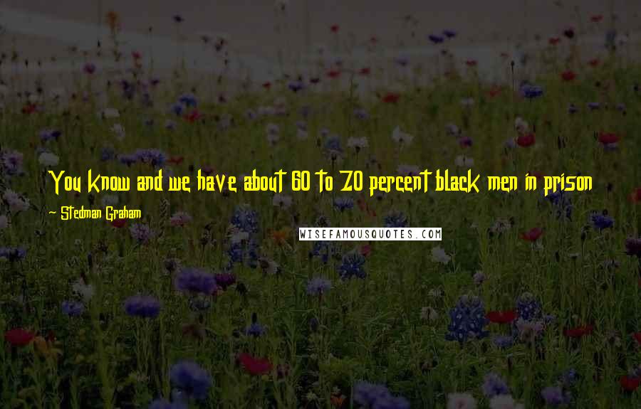 Stedman Graham Quotes: You know and we have about 60 to 70 percent black men in prison today and it's because of the negativity they have in their own hearts.