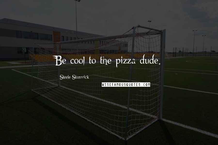 Steele Stanwick Quotes: Be cool to the pizza dude.