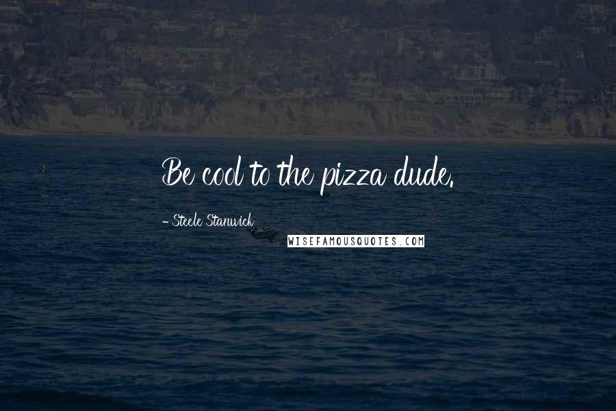 Steele Stanwick Quotes: Be cool to the pizza dude.