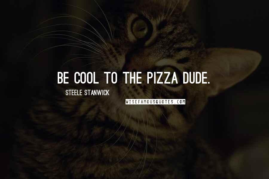 Steele Stanwick Quotes: Be cool to the pizza dude.