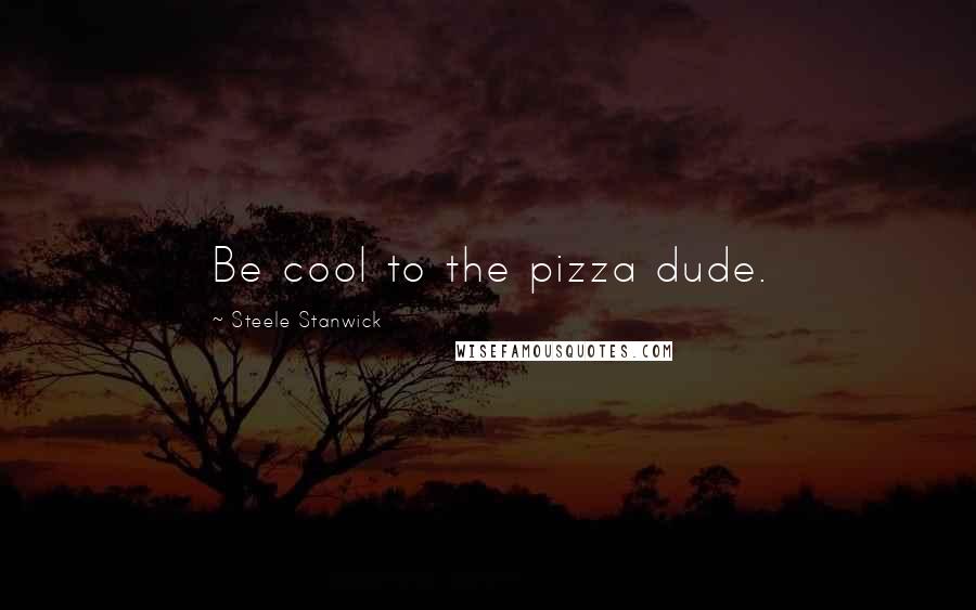 Steele Stanwick Quotes: Be cool to the pizza dude.