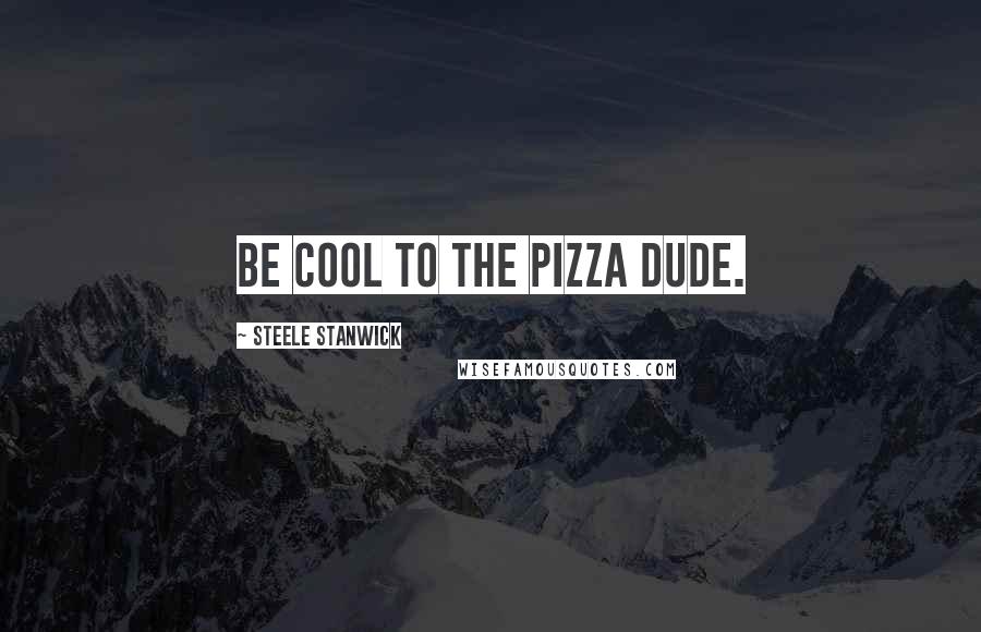 Steele Stanwick Quotes: Be cool to the pizza dude.