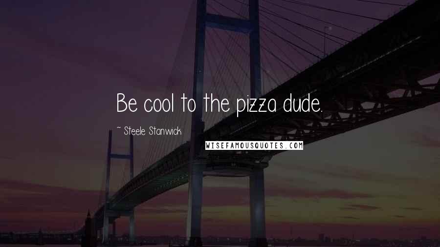 Steele Stanwick Quotes: Be cool to the pizza dude.