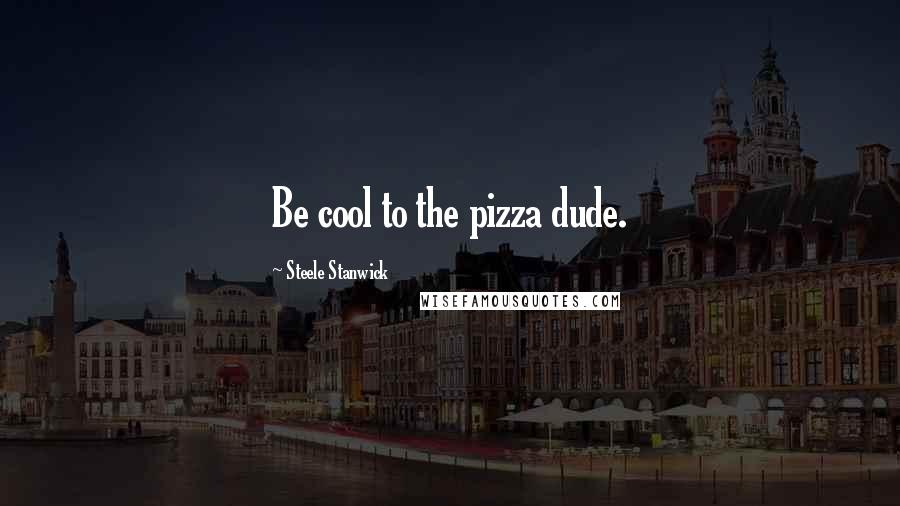 Steele Stanwick Quotes: Be cool to the pizza dude.