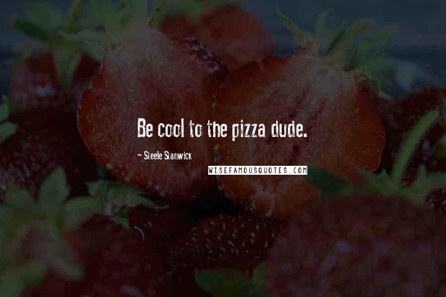 Steele Stanwick Quotes: Be cool to the pizza dude.