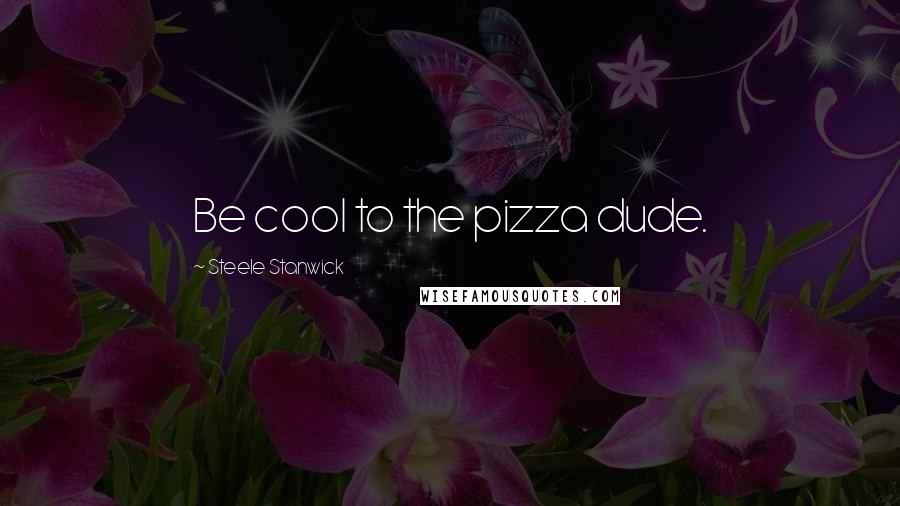 Steele Stanwick Quotes: Be cool to the pizza dude.