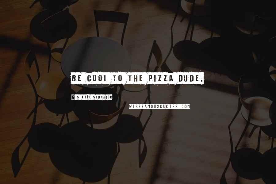 Steele Stanwick Quotes: Be cool to the pizza dude.