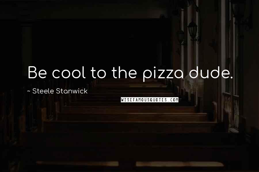 Steele Stanwick Quotes: Be cool to the pizza dude.