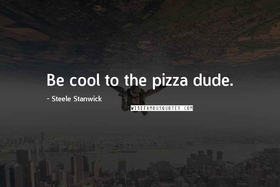 Steele Stanwick Quotes: Be cool to the pizza dude.