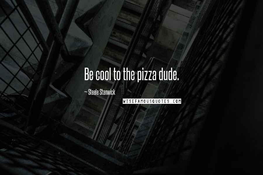 Steele Stanwick Quotes: Be cool to the pizza dude.