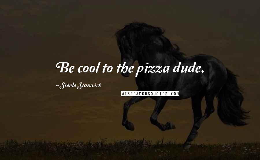 Steele Stanwick Quotes: Be cool to the pizza dude.