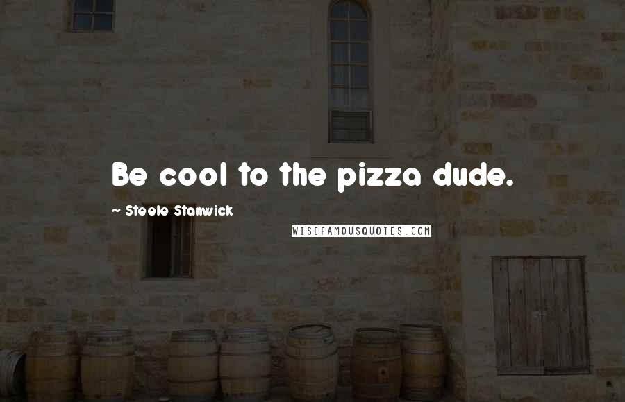 Steele Stanwick Quotes: Be cool to the pizza dude.