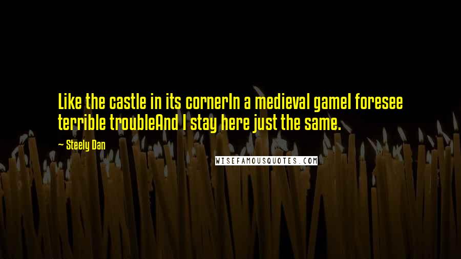 Steely Dan Quotes: Like the castle in its cornerIn a medieval gameI foresee terrible troubleAnd I stay here just the same.