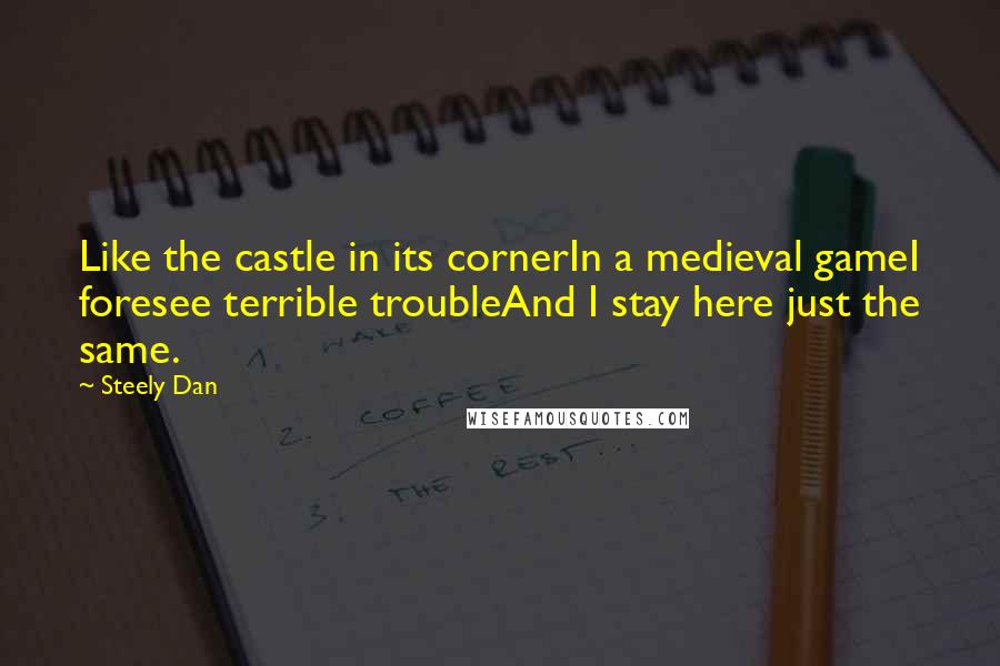 Steely Dan Quotes: Like the castle in its cornerIn a medieval gameI foresee terrible troubleAnd I stay here just the same.
