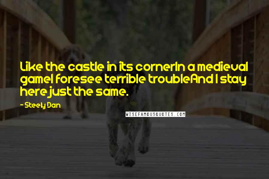 Steely Dan Quotes: Like the castle in its cornerIn a medieval gameI foresee terrible troubleAnd I stay here just the same.