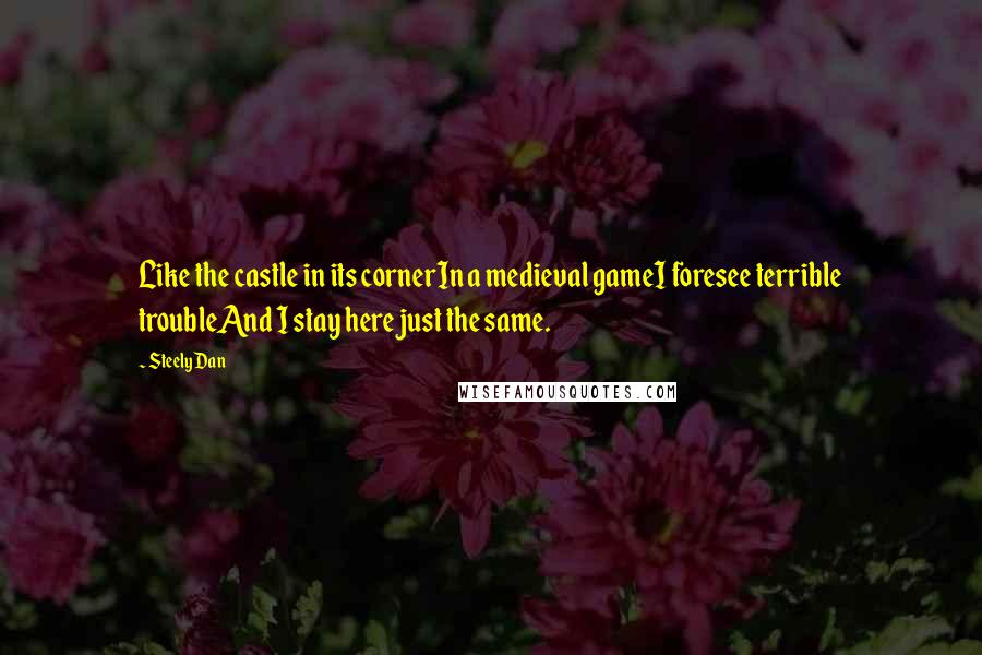 Steely Dan Quotes: Like the castle in its cornerIn a medieval gameI foresee terrible troubleAnd I stay here just the same.