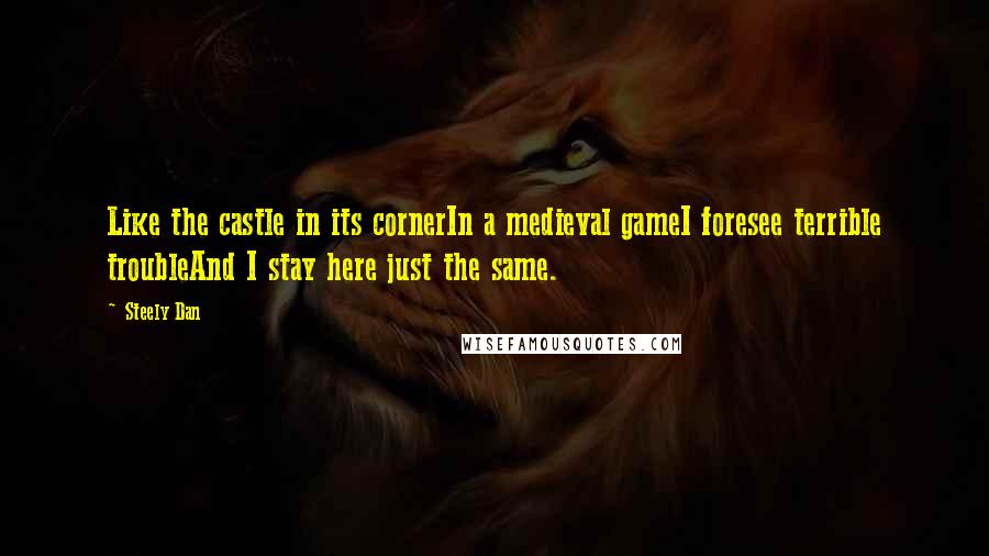 Steely Dan Quotes: Like the castle in its cornerIn a medieval gameI foresee terrible troubleAnd I stay here just the same.